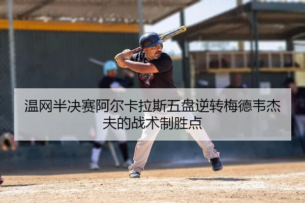 温网半决赛阿尔卡拉斯五盘逆转梅德韦杰夫的战术制胜点