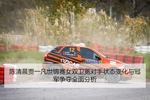 陈清晨贾一凡世锦赛女双卫冕对手状态变化与冠军争夺全面分析